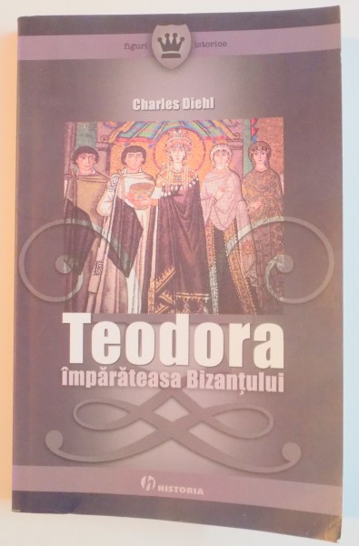 TEODORA , IMPARATEASA BIZANTULUI de CHARLES DIEHL , 2007