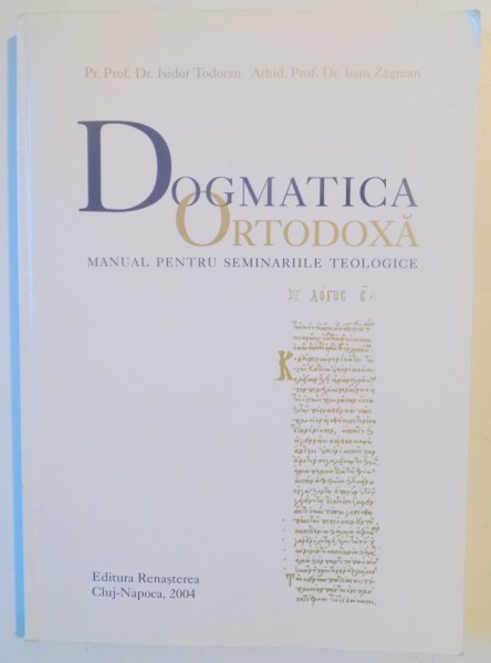 TEOLOGIA DOGMATICA , MANUAL PENTRU SEMINARIILE TEOLOGICE de ISIDOR TODORAN , IOAN ZAGREAN , EDITIA A CINCEA , 2004
