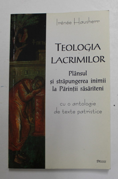 TEOLOGIA LACRIMILOR - PLANSUL SI STRAPUNGEREA INIMII LA PARINTII RASARITENI - CU O ANTOLOGIE DE TEXTE PATRISTICE de IRENEE HAUSHERR , 2000