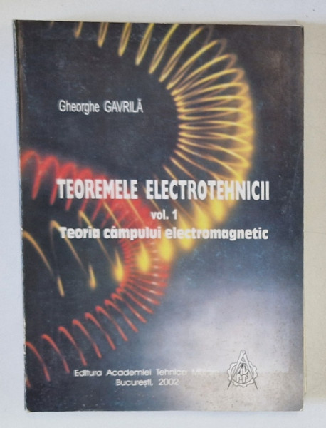 TEOREMELE ELECTROTEHNICII , VOLUMUL I ; TEORIA CAMPULUI ELECTROMAGNETIC de GHEORGHE GAVRILA , 2002, DEDICATIE *