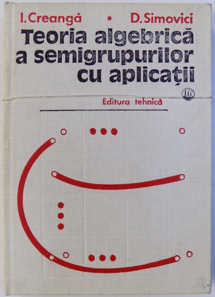 TEORIA ALGEBRICA A SEMIGRUPURILOR CU APLICATII de I. CREANGA, D. SIMOVICI , 1977