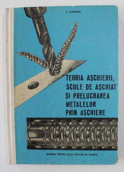 TEORIA ASCHIERII SCULE DE ASCHIAT SI PRELUCRAREA METALELOR PRIN ASCHIERE - MANUAL PENTRU SCOLI TEHNICE DE MAISTRI de V. RADETCHI , 1969