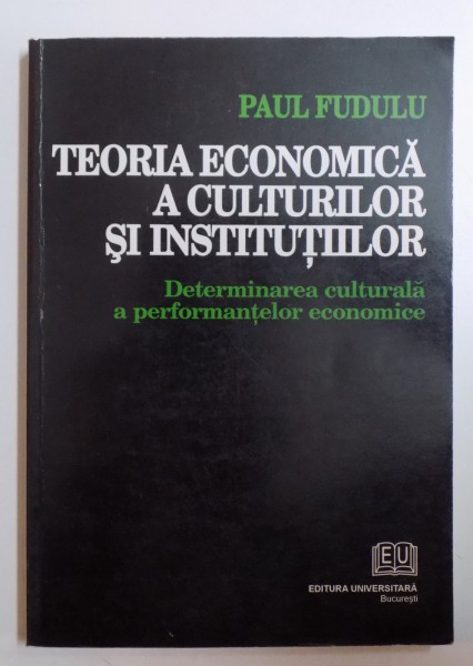 TEORIA ECONOMICA A CULTURILOR SI INSTITUTIILOR - DETERMINAREA CULTURALA A PERFORMANTELOR ECONOMICE de PAUL FUDULU , 2007