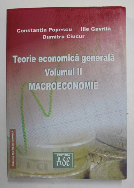 TEORIA ECONOMICA GENERALA , VOLUMUL II - MACROECONOMIE de CONSTANTA POPESCU ...DUMITRU CIUCUR , 2005