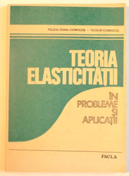 TEORIA ELASTICITATII IN PROBLEME SI APLICATII de FELICIA DOINA CIOMOCOS, TEODOR CIOMOCOS, 1984
