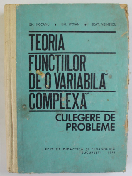 TEORIA FUNCTIILOR DE O VARIABILA COMPLEXA -  CULEGERE  DE PROBLEME de GH. MOCANU ...ECAT . VISINESCU , 1970 , COPERTA UZATA