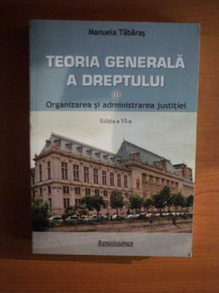 TEORIA GENERALA A DREPTULUI , VOL. II ORGANIZAREA SI ADMINISTRAREA JUSTITIEI , ED. a VI a de MANUELA TABARAS , Bucuresti 2012