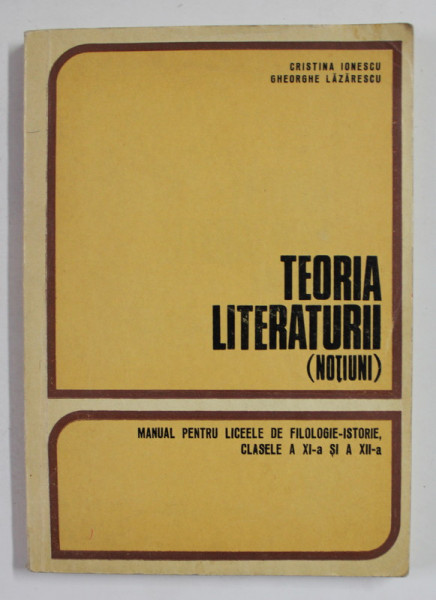 TEORIA LITERATURII - NOTIUNI , MANUAL PENTRU LICEELE DE FILOLOGIE - ISTORIE , CLASELE A XI -A si A XII -A de CRISTINA IONESCU si GHEORGHE LAZARESCU , 1980