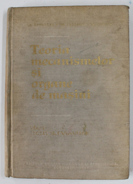 TEORIA MECANISMELOR SI ORGANE DE MASINI , VOLUMUL I : TEORIA MECANISMELOR de D. TUTUNARU ..TR. DEMIAN , 1962 , COPERTA CU PETE SI URME DE UZURA