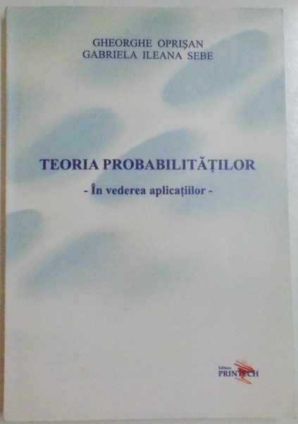TEORIA PROBABILITATILOR - IN VEDEREA APLICATIILOR - de GHEORGHE OPRISAN si GABRIELA ILEANA SEBE , 2006