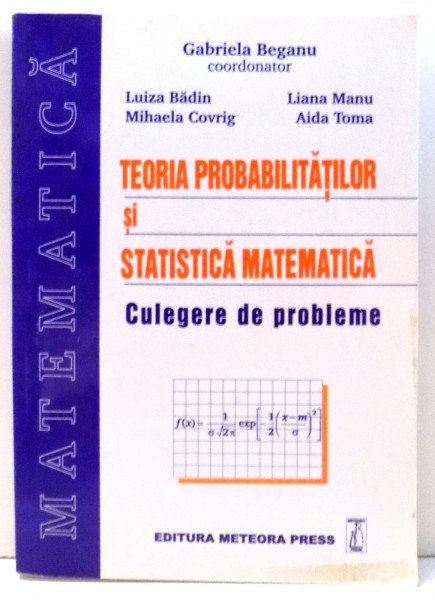 TEORIA PROBABILITATILOR SI STATISTICA MATEMATICA - CULEGERE DE PROBLEME - de GABRIELA BEGANU , 2002