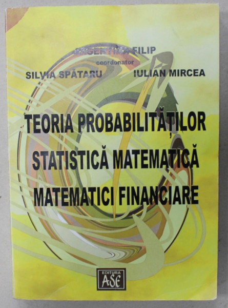 TEORIA PROBABILITATILOR , STATISTICA MATEMATICA , MATEMATICI FINANCIARE , coordonator  ARGENTINA FILIP , 2002