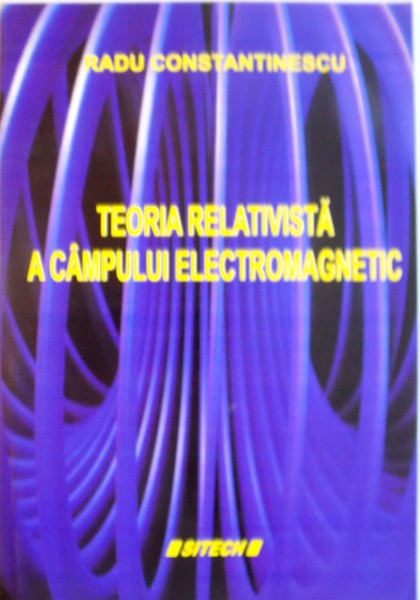 TEORIA RELATIVISTA A CAMPULUI ELECTROMAGNETIC de RADU CONSTANTINESCU, 2005