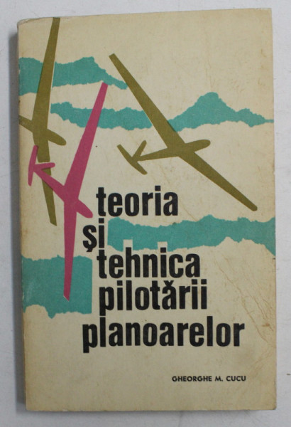 TEORIA SI TEHNICA PILOTARII PLANOARELOR DE GHEORGHE M . CUCU , 1973