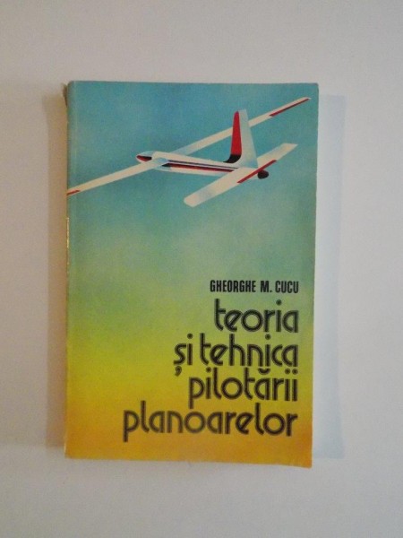 TEORIA SI TEHNICA PILOTARII PLANOARELOR de GHEORGHE M.CUCU , EDITIA A II A REVAZUTA SI ADAUGITA 1981