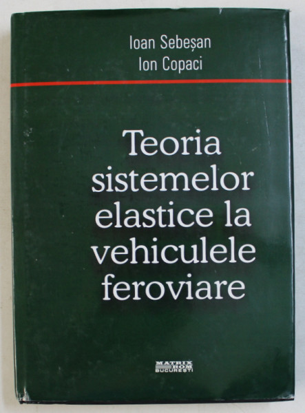 TEORIA SISTEMELOR ELASTICE LA VEHICULELE FEROVIARE de IOAN SEBESAN , ION COPACI , 2008 DEDICATIE*