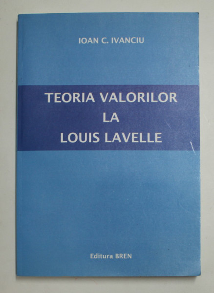 TEORIA VALORILOR LA LOUIS LAVELLE de IOAN C. IVANCIU , 2008