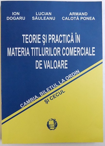 TEORIE SI PRACTICA IN MATERIA TITLURILOR COMERCIALE DE VALOARE  - CAMBIA , BILETUL LA ORDIN SI CECUL de ION DOGARU ..ARMAND CALOTA POREA , 2006 , DEDICATIE *