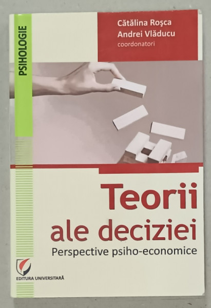 TEORII ALE DECIZIEI , PERSPECTIVE PSIHO - ECONOMICE , coordonatori CATALIN ROSCA si ANDREI VLADUCU , 2017