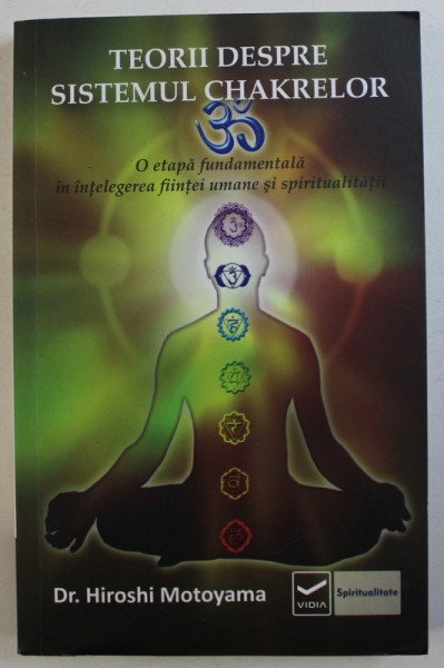 TEORII DESPRE SISTEMUL CHAKRELOR  - O ETAPA FUNDAMENTALA IN INTELEGEREA FIINTEI UMANE SI SPIRITUALITATII de HIROSHI MOTOYAMA , 2013