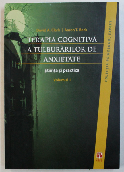 TERAPIA COGNITIVA A TULBURARILOR DE ANXIETATE , STIINTA SI PRACTICA , VOLUMUL I de DAVID A. CLARK si AARON T. BECK , 2012