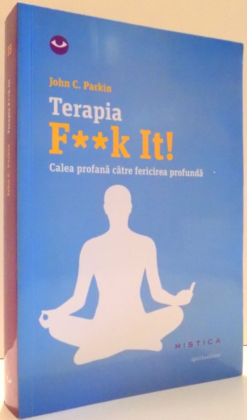 TERAPIA F**K IT, CALEA PROFANA CATRE FERICIREA PROFUNDA de JOHN C. PARKIN , 2016