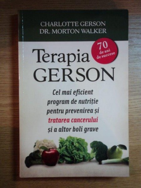 TERAPIA GERSON , CEL MAI EFICIENT PROGRAM DE NUTRITIE PENTRU PREVENIREA SI TRATAREA CANCERULUI SI A ALTOR BOLI GRAVE de CHARLOTTE GERSON , MORTON WALKER , 2013