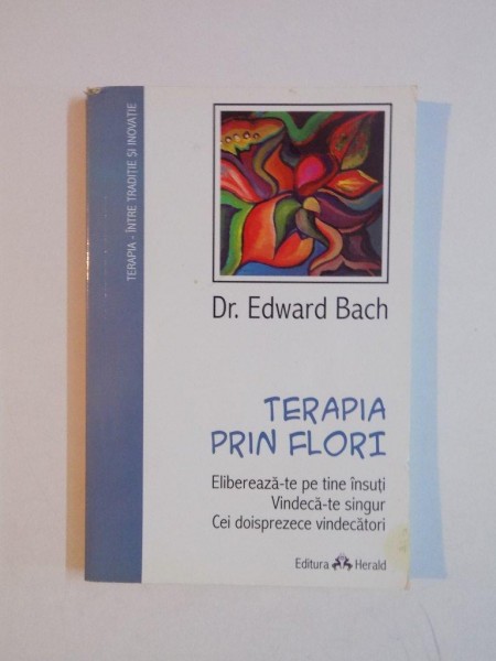 TERAPIA PRIN FLORI , ELIBEREAZA-TE PE TINE INSUTI , VINDECA-TE SINGUR , CEI DOISPREZECE VINDECATORI de EDWARD BACH 2008