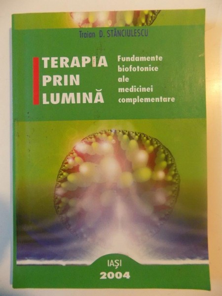 TERAPIA PRIN LUMINA , FUNDAMENTE BIOFOTONICE ALE MEDICINEI COMPLEMENTARE , ED. a - II - a de TRAIAN D. STANCIULESCU , 2004