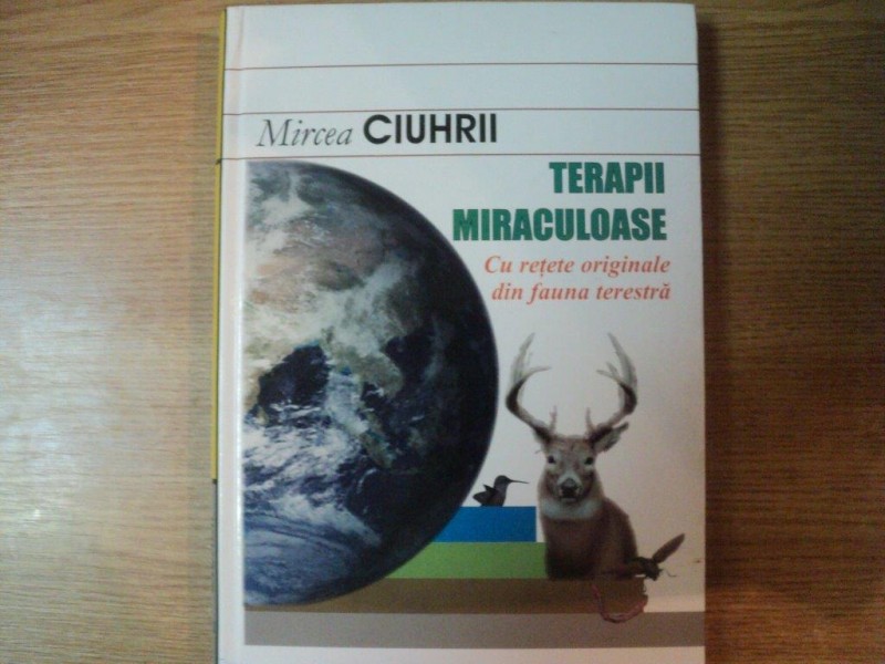 TERAPII MIRACULOASE , CU RETETE ORIGINALE DIN FAUNA TERESTRA de MIRCEA CIUHRII , Bucuresti 2005