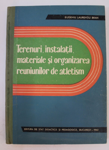 TERENURI , INSTALATII , MATERIALE SI ORGANIZAREA REUNIUNILOR DE ATLETISM  de EUGEN LAURENTIU BRAN , 1962