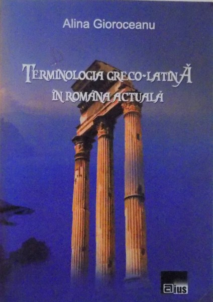 TERMINOLOGIA GRECO - LATINA IN ROMANIA ACTUALA de ALINA GIOROCEANU, 2008