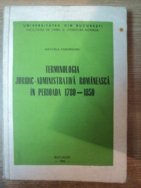TERMINOLOGIA JURIDIC-ADMINISTRATIVA ROMANEASCA IN PERIOADA 1780-1850 de MANUELA SARAMANDU,   1986