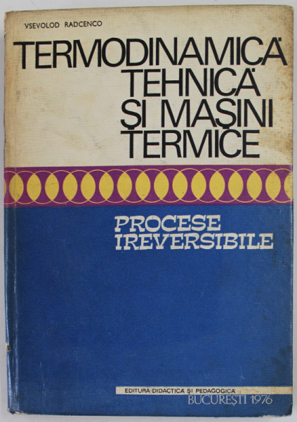 TERMODINAMICA TEHNICA SI MASINI TERMICE , PROCESE IREVERSIBILE de VSEVOLOD RADCENCO , 1976