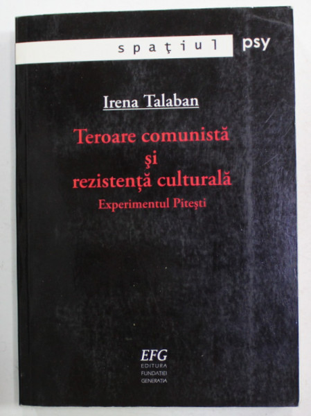 TEROARE COMUNISTA SI REZISTENTA CULTURALA - EXPERIMENTUL PITESTI de IRENA  TALABAN , COLECTIA '' SPATIUL PSY '' , 2007