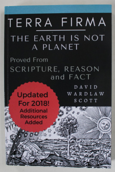 TERRA FIRMA  : THE EARTH IS  NOT A PLANET , PROVED FROM SCRIPTURE , REASON , AND FACT by DAVID WARDLAW SCOTT , 1901 , EDITIE ANASTATICA , RETIPARITA , 2018