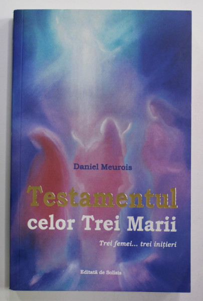 TESTAMENTUL CELOR TREI MARII , TREI FEMEI ...TREI INITIERI de DANIEL MEUROIS , 2021