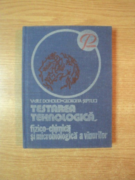 TESTAREA TEHNOLOGICA , FIZICO - CHIMICA SI MICROBIOLOGICA A VINURILOR de VASILE DOHOLICI , GEORGETA SEPTILICI , Bucuresti 1981