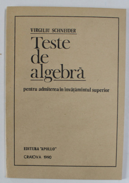 TESTE DE ALGEBRA PENTRU ADMITEREA IN INVATAMANTUL SUPERIOR de VIRGILIU SCHNEIDER , 1990