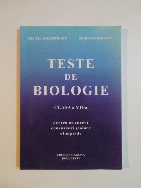 TESTE DE BIOLOGIE , CLASA A VII A PENTRU UZ CURENT , CONCURSURI SCOLARE , OLIMPIADE de GELUTA GOLESTEANU , MARIANA FOTESCU , 2007