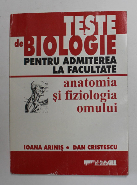 TESTE DE BIOLOGIE PENTRU ADMITEREA LA FACULTATE - ANATOMIA SI FIZIOLOGIA OMULUI de IOANA ARINIS si DAN CRISTESCU , 2002