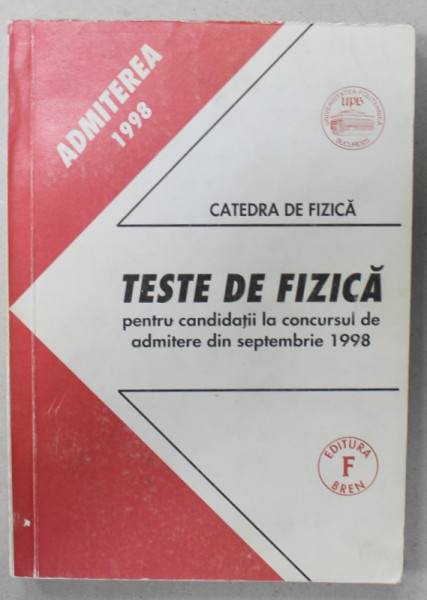TESTE DE FIZICA PENTRU CANDIDATII LA CONCURSUL DE ADMITERE DIN SEPTEMBRIE 1998 , UNIVERSITATEA ' POLITEHNICA ' BUCURESTI , APARUTA  1998