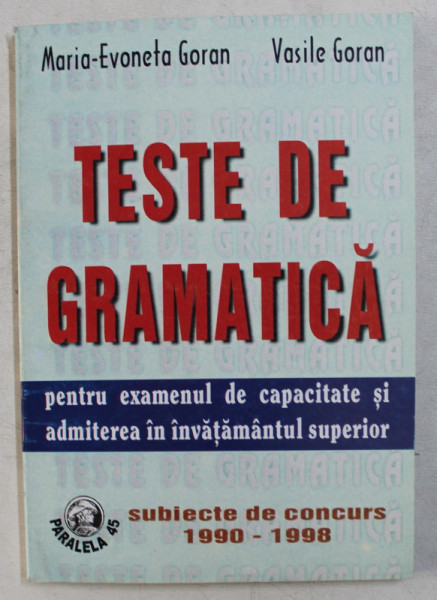TESTE DE GRAMATICA PENTRU EXAMENUL DE CAPACITATE SI ADMITEREA IN INVATAMANTUL SUPERIOR   - SUBIECTE DE CONCURS 1990 - 1989  de MARIA - EVONETA GORAN si VASILE GORAN , 1998