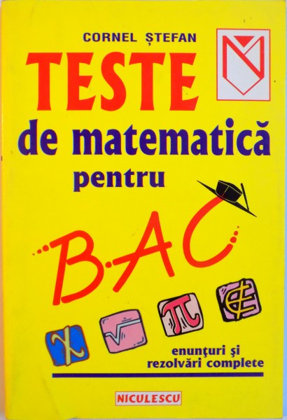 TESTE DE MATEMATICA PENTRU BAC, ENUNTURI SI REZOLVARI COMPLETE de CORNEL STEFAN, 2001