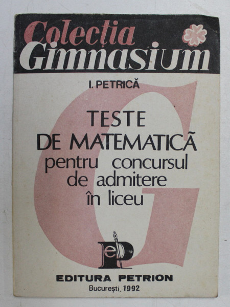 TESTE DE MATEMATICA PENTRU CONCURSUL DE ADMITERE IN LICEU de I. PETRICA , 1992