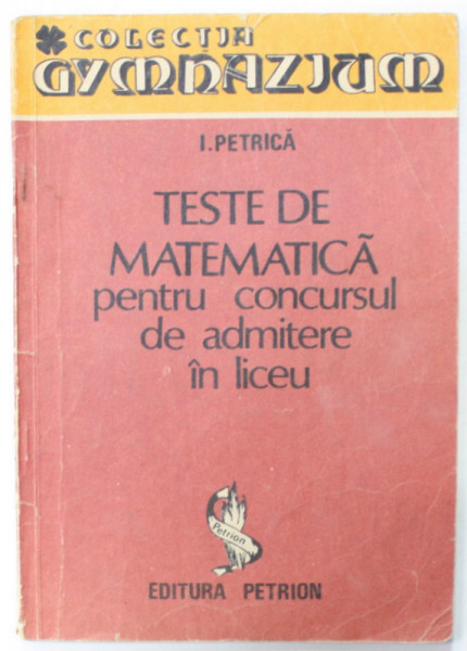 TESTE DE MATEMATICA PENTRU CONCURSUL DE ADMITERE IN LICEU de I. PETRICA , ANII ' 90