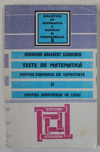 TESTE DE MATEMATICA PENTRU EXAMENUL DE CAPACITATE SI PENTRU ADMITEREA IN LICEU de GHEORGHE ADALBERT SCHNEIDER , 1998