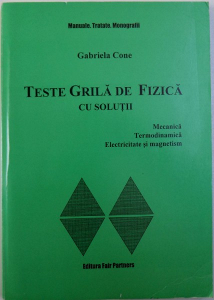 TESTE GRILA DE FIZICA CU SOLUTII  - MECANICA , TERMODINAMICA , ELECTRICITATE SI MAGNETISM de GABRIELA CONE ,  1999