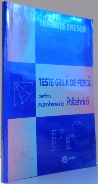 TESTE GRILA DE FIZICA PENTRU ADMITEREA LA POLITEHNICA de LUMINITA ENESCU , 2005