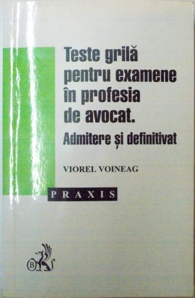 TESTE GRILA PENTRU EXAMENE IN PROFESIA DE AVOCAT , ADMITERE SI DEFINITIVAT de VIOREL VOINEAG , 2001